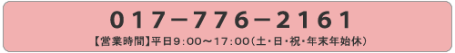 電話 017-776-2161 営業時間 平日9時から17時(土・日・祝・年末年始休)