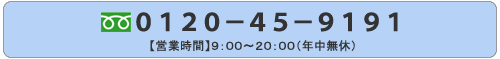 フリーダイヤル　0120-45-9191 営業時間 9時から20時(年中無休)